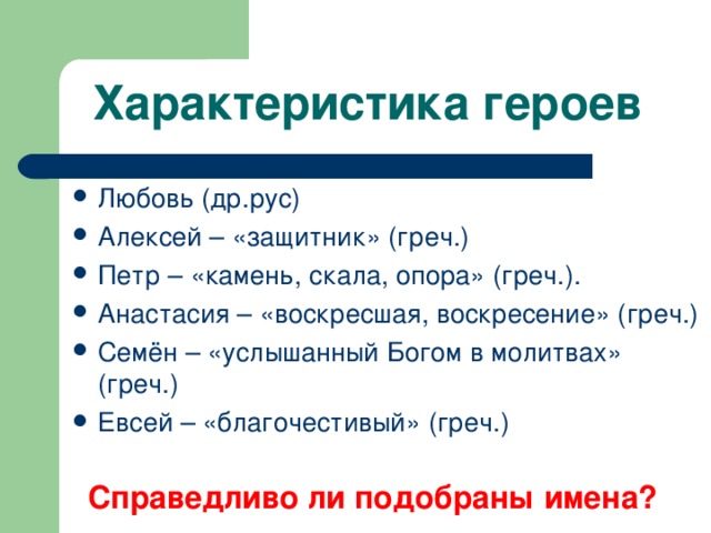 Характеристика героев Любовь (др.рус) Алексей – «защитник» (греч.) Петр – «камень, скала, опора» (греч.). Анастасия – «воскресшая, воскресение» (греч.) Семён – «услышанный Богом в молитвах» (греч.) Евсей – «благочестивый» (греч.) Справедливо ли подобраны имена? 