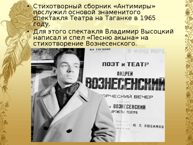 Стихотворный сборник «Антимиры» послужил основой знаменитого спектакля Театра на Таганке в 1965 году. Для этого спектакля Владимир Высоцкий написал и спел «Песню акына» на стихотворение Вознесенского.