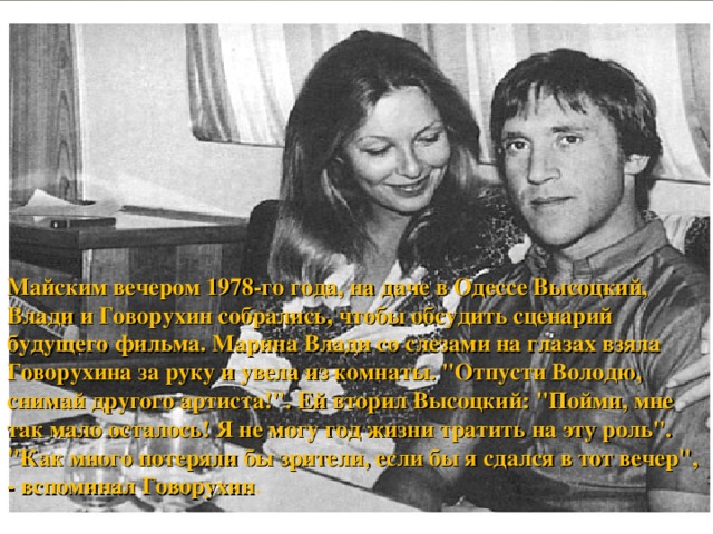 Майским вечером 1978-го года, на даче в Одессе Высоцкий, Влади и Говорухин собрались, чтобы обсудить сценарий будущего фильма. Марина Влади со слезами на глазах взяла Говорухина за руку и увела из комнаты. 