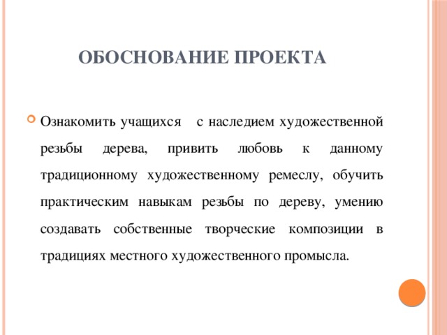  Обоснование проекта  Ознакомить учащихся с наследием художественной резьбы дерева, привить любовь к данному традиционному художественному ремеслу, обучить практическим навыкам резьбы по дереву, умению создавать собственные творческие композиции в традициях местного художественного промысла. 