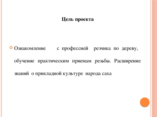 Цель проекта Ознакомление с профессией резчика по дереву, обучение практическим приемам резьбы. Расширение знаний о прикладной культуре народа саха 