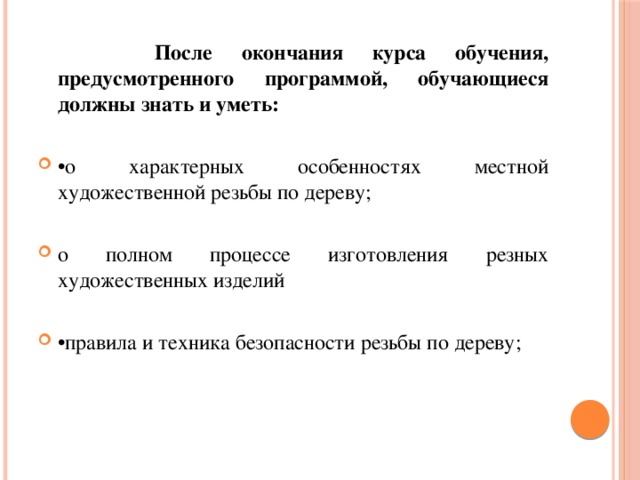  После окончания курса обучения, предусмотренного программой, обучающиеся должны знать и уметь: • о характерных особенностях местной художественной резьбы по дереву; о полном процессе изготовления резных художественных изделий • правила и техника безопасности резьбы по дереву; 