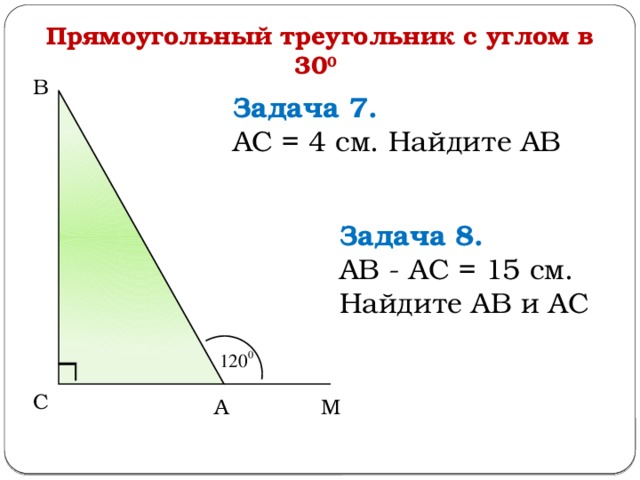 Прямоугольный треугольник с углом в 30 0  В Задача 7.  АС = 4 см. Найдите АВ Задача 8.  АВ - АС = 15 см. Найдите АВ и АС С М А  