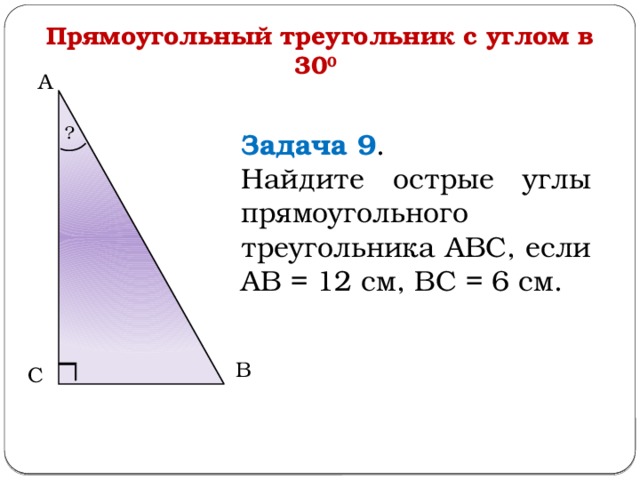 Прямоугольный треугольник с углом в 30 0  А ? Задача 9 . Найдите острые углы прямоугольного треугольника АВС, если АВ = 12 см, ВС = 6 см. В С  