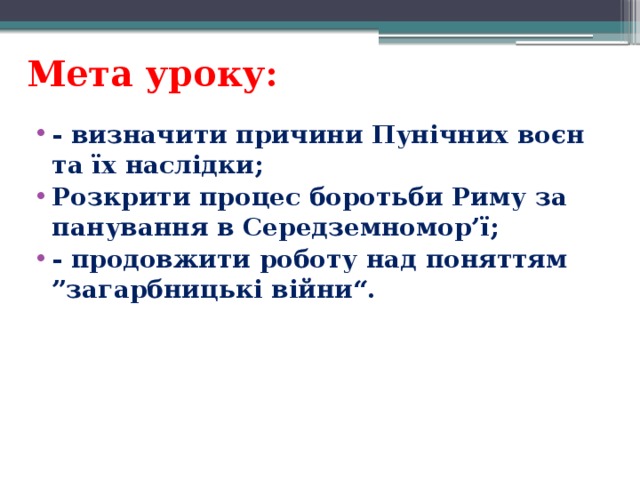 Мета уроку: - визначити причини Пунічних воєн та їх наслідки; Розкрити процес боротьби Риму за панування в Середземномор’ї; - продовжити роботу над поняттям ”загарбницькі війни“. 