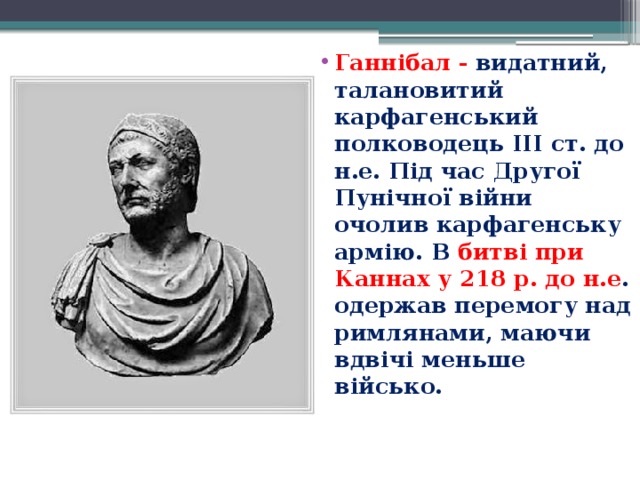 Ганнібал -   видатний, талановитий карфагенський полководець ІІІ ст. до н.е. Під час Другої Пунічної війни очолив карфагенську армію. В битві при Каннах у 218 р. до н.е . одержав перемогу над римлянами, маючи вдвічі меньше військо.    
