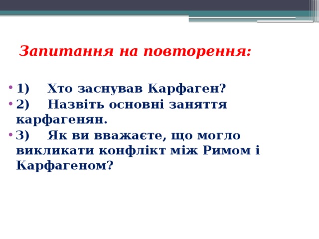 Запитання на повторення:   1)    Хто заснував Карфаген? 2)    Назвіть основні заняття карфагенян. 3)    Як ви вважаєте, що могло викликати конфлікт між Римом і Карфагеном?  
