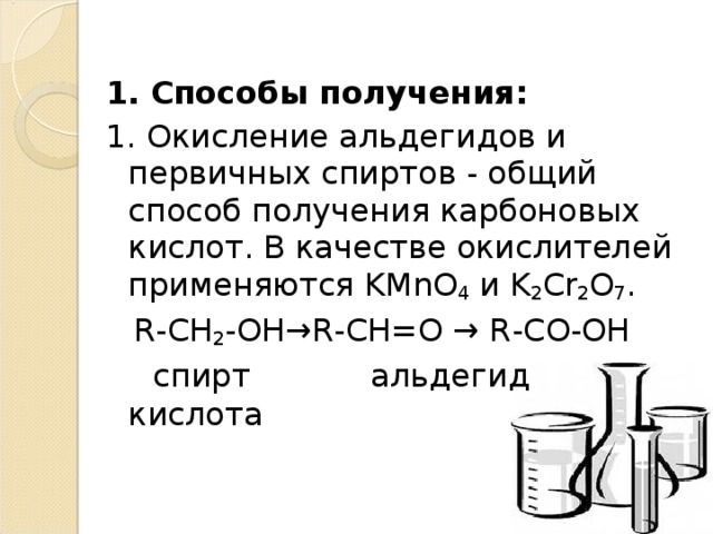 1.  Способы получения: 1. Окисление альдегидов и первичных спиртов - общий способ получения карбоновых кислот. В качестве окислителей применяются K М n О 4 и K 2 С r 2 О 7 .   R - CH 2 - OH → R - CH = O → R - CO - OH   спирт альдегид кислота 
