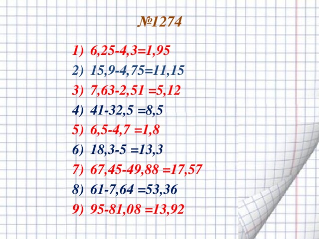 № 1274   6,25-4,3=1,95 15,9-4,75=11,15 7,63-2,51 =5,12 41-32,5  =8,5 6,5-4,7 =1,8 18,3-5  =13,3 67,45-49,88 =17,57 61-7,64  =53,36 95-81,08 =13,92  