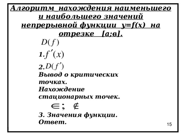 Алгоритм  нахождения наименьшего и наибольшего значений непрерывной функции y=f (х)  на отрезке [ а;в ] . 1. 2 . Вывод о критических точках. Нахождение стационарных точек. 3. Значения функции. Ответ.  15 1 