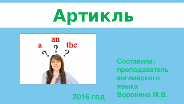 Артикль Составила: преподаватель английского языка Воронина М.В. 2016 год 