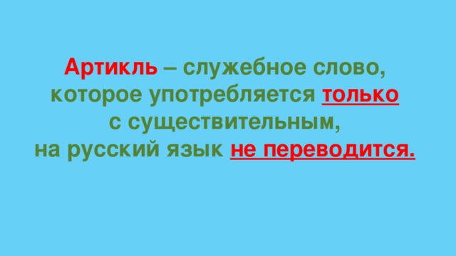 Артикль  – служебное слово, которое употребляется только  с существительным, на русский язык не переводится.   