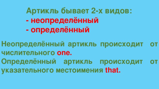 Артикль бывает 2-х видов: - неопределённый - определённый Неопределённый артикль происходит от числительного one. Определённый артикль происходит от указательного местоимения that.  