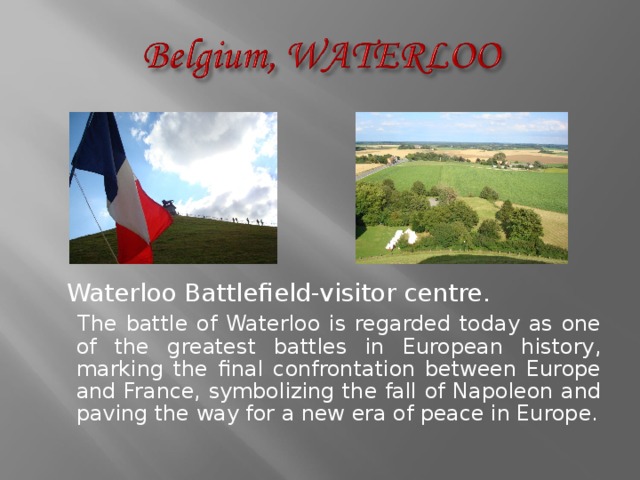 Waterloo Battlefield-visitor centre.  The battle of Waterloo is regarded today as one of the greatest battles in European history, marking the final confrontation between Europe and France, symbolizing the fall of Napoleon and paving the way for a new era of peace in Europe. 