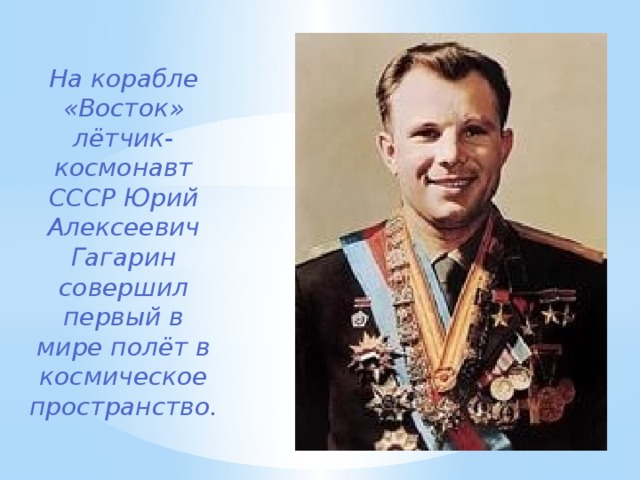 На корабле «Восток» лётчик-космонавт СССР Юрий Алексеевич Гагарин совершил первый в мире полёт в космическое пространство.   