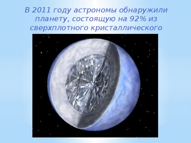 В 2011 году астрономы обнаружили планету, состоящую на 92% из сверхплотного кристаллического углерода — алмаза. 