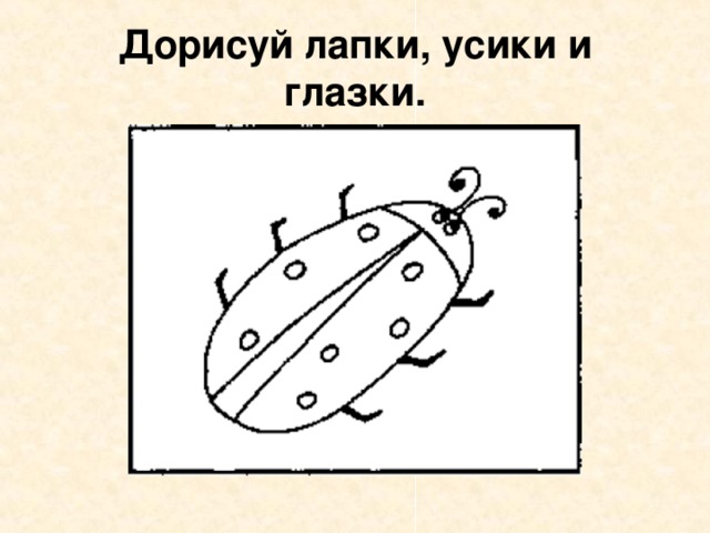 Дорисуй лапки, усики и глазки. 