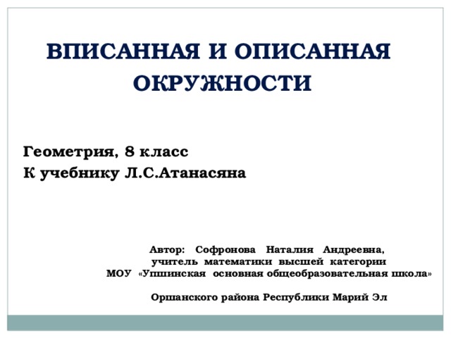 Вписанная и описанная окружности Геометрия, 8 класс К учебнику Л.С.Атанасяна Автор: Софронова Наталия Андреевна, учитель математики высшей категории МОУ «Упшинская основная общеобразовательная школа» Оршанского района Республики Марий Эл 