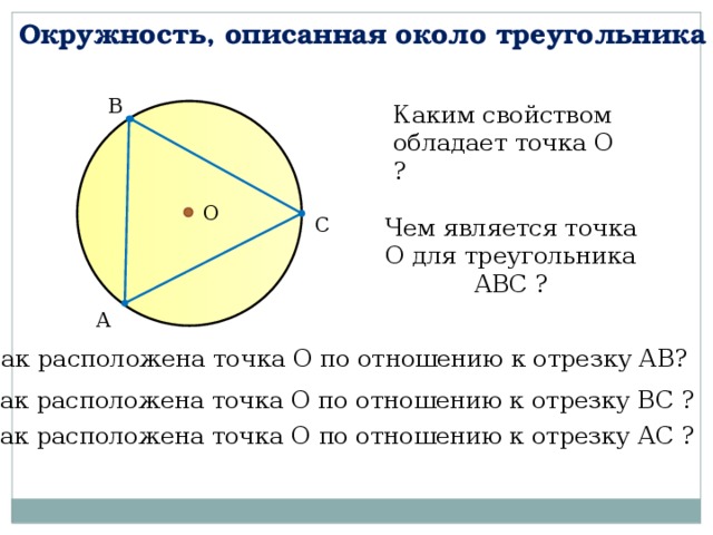 Окружность, описанная около треугольника В Каким свойством обладает точка О ? О С Чем является точка О для треугольника АВС ? А Как расположена точка О по отношению к отрезку АВ? Как расположена точка О по отношению к отрезку ВС ? Как расположена точка О по отношению к отрезку АС ? 