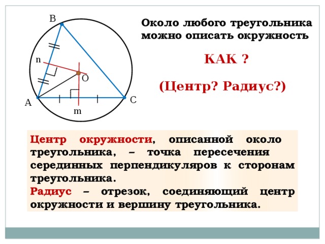В Около любого треугольника можно описать окружность КАК ? n О (Центр? Радиус?) С А m Центр окружности , описанной около треугольника, – точка пересечения серединных перпендикуляров к сторонам треугольника. Радиус – отрезок, соединяющий центр окружности и вершину треугольника.  