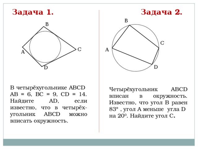 Задача 2 . Задача 1 . В В С С А А D D В четырёхугольнике АВСD АВ = 6, ВС = 9, СD = 14. Найдите АD, если известно, что в четырёх-угольник АВСD можно вписать окружность. Четырёхугольник АВСD вписан в окружность. Известно, что угол В равен 83° , угол А меньше угла D на 20 0 . Найдите угол С . 