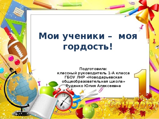 Мои ученики – моя гордость! Подготовила: классный руководитель 1-А класса ГБОУ ЛНР «Новодарьевская общеобразовательная школа» Руденко Юлия Алексеевна 