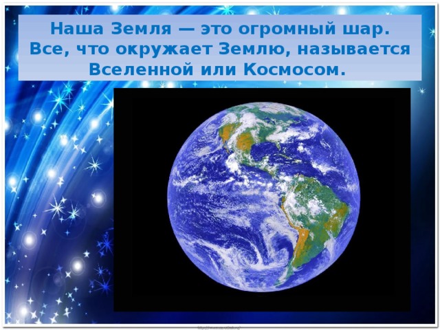Наша Земля — это огромный шар. Все, что окружает Землю, называется Вселенной или Космосом.  
