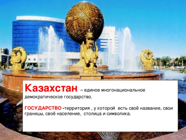 Казахстан – единое многонациональное демократическое государство.  ГОСУДАРСТВО - территория , у которой есть своё название, свои границы, своё население, столица и символика. 