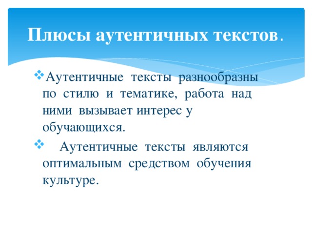 Плюсы аутентичных текстов . Аутентичные тексты разнообразны по стилю и тематике, работа над ними вызывает интерес у обучающихся.  Аутентичные тексты являются оптимальным средством обучения культуре. 