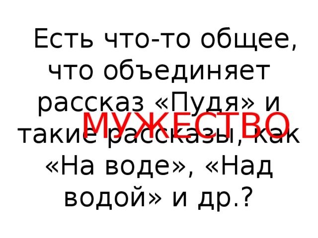 МУЖЕСТВО  Есть что-то общее, что объединяет рассказ «Пудя» и такие рассказы, как «На воде», «Над водой» и др.?