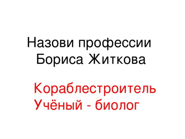 Назови профессии  Бориса Житкова Кораблестроитель Учёный - биолог