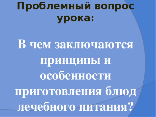 Проблемный вопрос урока:   В чем заключаются принципы и особенности приготовления блюд лечебного питания?   