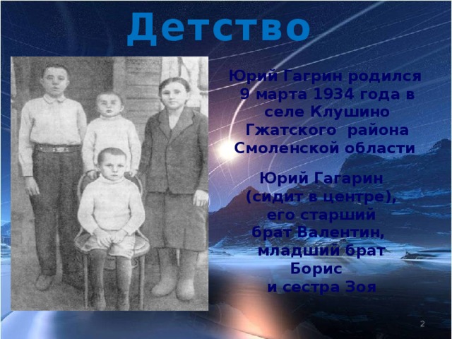 Детство Юрий Гагрин родился  9 марта 1934 года в  селе Клушино  Гжатского района Смоленской области Юрий Гагарин (сидит в центре), его старший брат Валентин, младший брат Борис и сестра Зоя