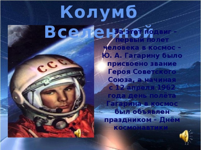 Колумб Вселенной       За этот подвиг – первый полет человека в космос – Ю. А. Гагарину было присвоено звание Героя Советского Союза, а начиная с 12 апреля 1962 года день полёта Гагарина в космос был объявлен праздником – Днём космонавтики