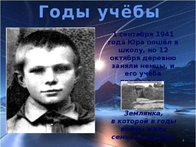 Годы учёбы 1 сентября 1941 года Юра пошёл в школу, но 12 октября деревню заняли немцы, и его учёба прервалась Землянка, в которой в годы войны жила семья Гагариных