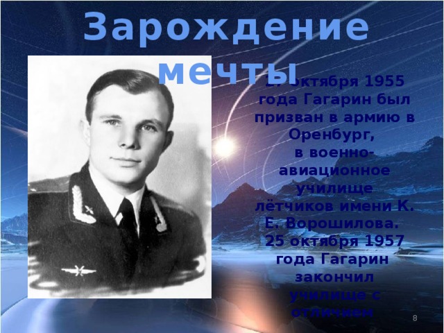 Зарождение мечты 27 октября 1955 года Гагарин был призван в армию в Оренбург, в военно-авиационное училище лётчиков имени К. Е. Ворошилова. 25 октября 1957 года Гагарин закончил училище с отличием