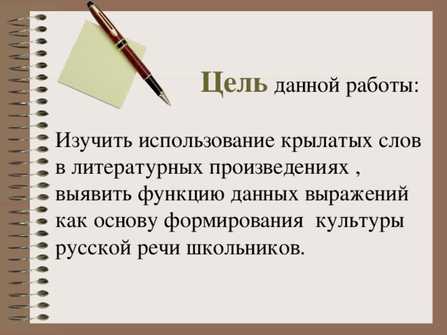 Цель данной работы: Изучить использование крылатых слов в литературных произведениях , выявить функцию данных выражений как основу формирования культуры русской речи школьников. 