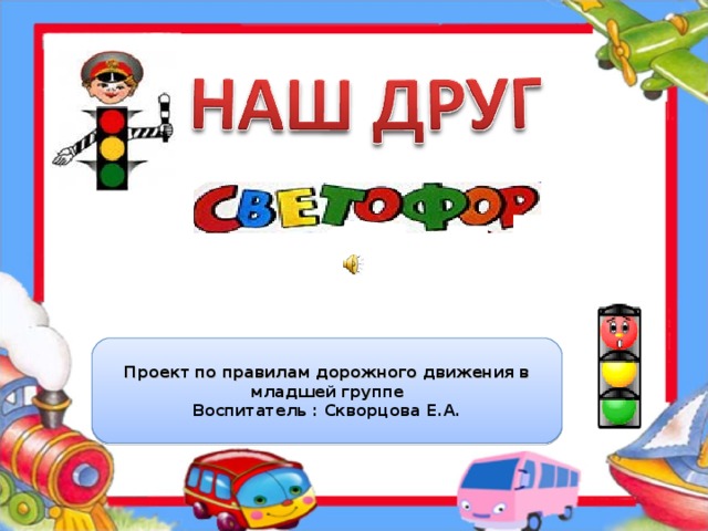 Проект по правилам дорожного движения в младшей группе Воспитатель : Скворцова Е.А.