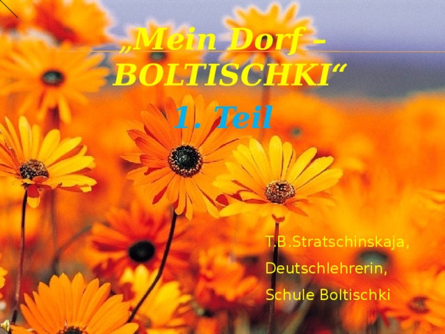 „ Mein Dorf – BOLTISCHKI“ 1. Teil   T.B.Stratschinskaja, Deutschlehrerin, Schule Boltischki 