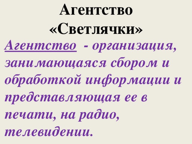 Агентство «Светлячки» Агентство - организация, занимающаяся сбором и обработкой информации и представляющая ее в печати, на радио, телевидении. 