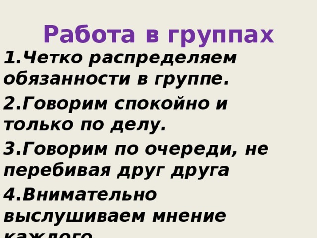 Работа в группах 1.Четко распределяем обязанности в группе. 2.Говорим спокойно и только по делу. 3.Говорим по очереди, не перебивая друг друга 4.Внимательно выслушиваем мнение каждого. 