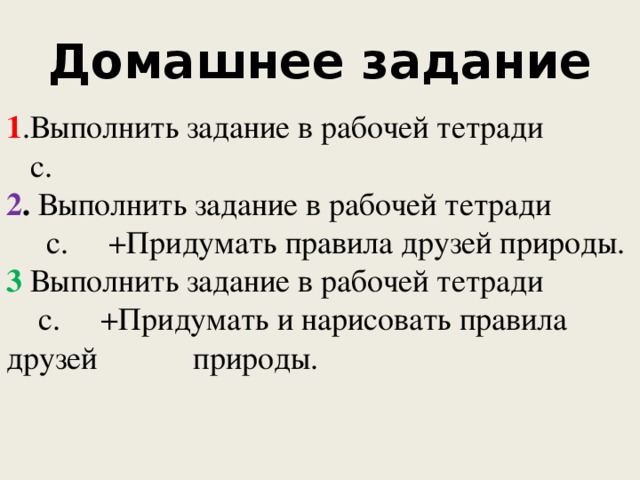 Домашнее задание  1 .Выполнить задание в рабочей тетради  с. 2 . Выполнить задание в рабочей тетради  с. +Придумать правила друзей природы. 3 Выполнить задание в рабочей тетради  с. +Придумать и нарисовать правила друзей природы.   