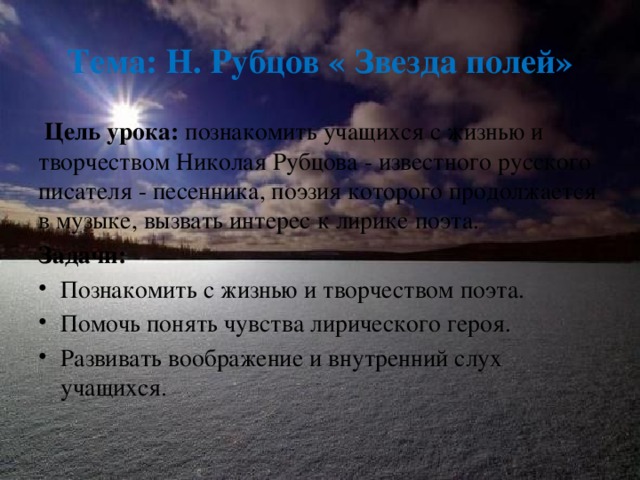 Тема: Н. Рубцов « Звезда полей»  Цель урока: познакомить учащихся с жизнью и творчеством Николая Рубцова - известного русского писателя - песенника, поэзия которого продолжается в музыке, вызвать интерес к лирике поэта. Задачи: