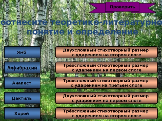 Проверить Соотнесите теоретико-литературное  понятие и определение Ямб Двухсложный стихотворный размер с ударением на втором слоге Амфибрахий Трёхсложный стихотворный размер с ударением на первом слоге Анапест Трёхсложный стихотворный размер с ударением на третьем слоге Дактиль Двухсложный стихотворный размер с ударением на первом слоге Хорей Трёхсложный стихотворный размер с ударением на втором слоге