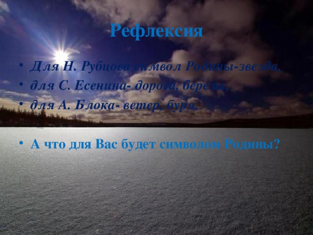Рефлексия Для Н. Рубцова символ Родины-звезда, для С. Есенина- дорога, березы, для А. Блока- ветер, буря.  А что для Вас будет символом Родины?