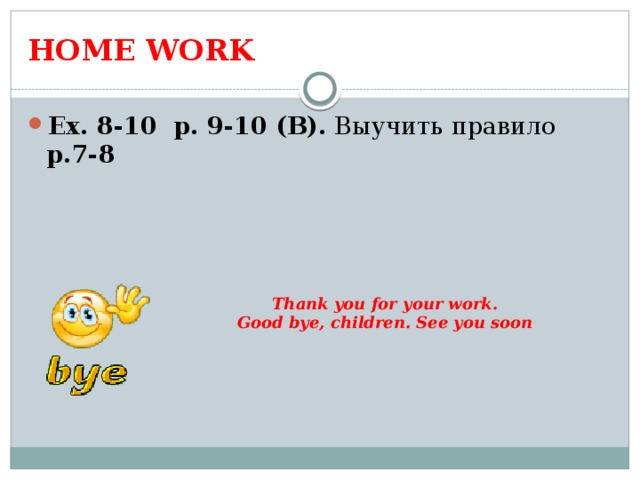 HOME WORK Ex. 8-10 p. 9-10 (В). Выучить правило р.7-8 Thank you for  your work. Good bye, children. See you soon 