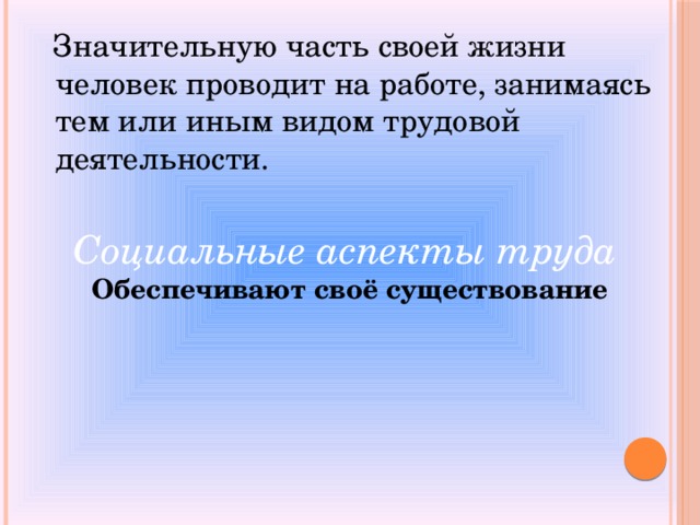  Значительную часть своей жизни человек проводит на работе, занимаясь тем или иным видом трудовой деятельности. Социальные аспекты труда Обеспечивают своё существование Обеспечивают своё существование 