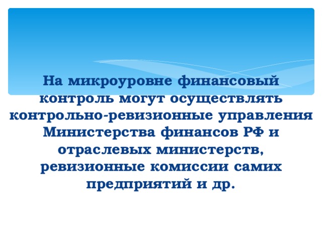     На микроуровне финансовый контроль могут осуществлять контрольно-ревизионные управления Министерства финансов РФ и отраслевых министерств, ревизионные комиссии самих предприятий и др. 