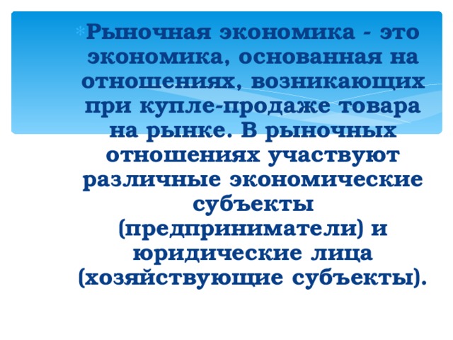 Рыночная экономика - это экономика, основанная на отношениях, возникающих при купле-продаже товара на рынке. В рыночных отношениях участвуют различные экономические субъекты (предприниматели) и юридические лица (хозяйствующие субъекты). Рыночная экономика - это экономика, основанная на отношениях, возникающих при купле-продаже товара на рынке. В рыночных отношениях участвуют различные экономические субъекты (предприниматели) и юридические лица (хозяйствующие субъекты). Рыночная экономика - это экономика, основанная на отношениях, возникающих при купле-продаже товара на рынке. В рыночных отношениях участвуют различные экономические субъекты (предприниматели) и юридические лица (хозяйствующие субъекты).  