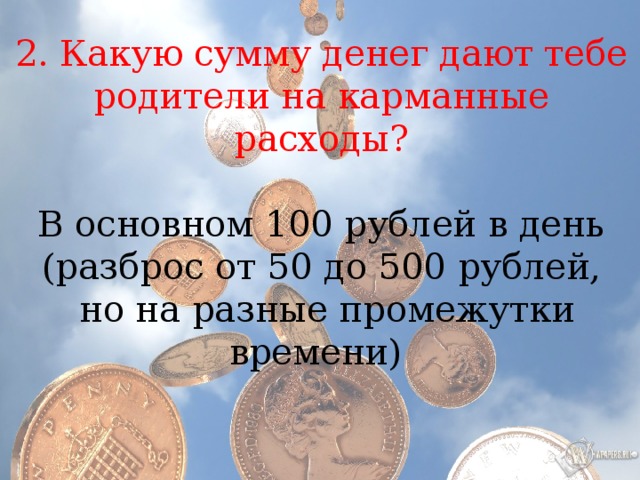 2. Какую сумму денег дают тебе родители на карманные расходы? В основном 100 рублей в день (разброс от 50 до 500 рублей,  но на разные промежутки времени) 